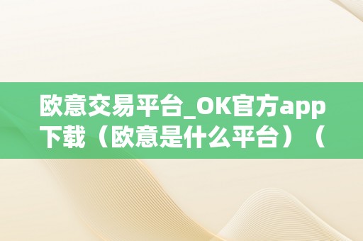 欧意交易平台_OK官方app下载（欧意是什么平台）（欧意交易平台_ok官方app）