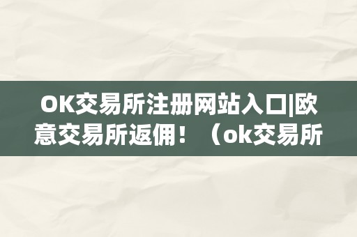 OK交易所注册网站入口|欧意交易所返佣！（ok交易所是合法的吗）（ok交易所注册网站入口｜欧意交易所返佣！ok交易所是合法的吗？）