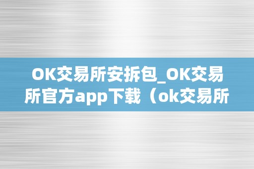 OK交易所安拆包_OK交易所官方app下载（ok交易所百科）（ok交易所安拆包下载ok交易所官方app下载）