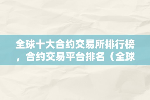 全球十大合约交易所排行榜，合约交易平台排名（全球十大合约交易所排行榜,合约交易平台排名第几）（全球十大合约交易所排行榜）