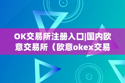 OK交易所注册入口|国内欧意交易所（欧意okex交易所）（ok交易所注册入口：国内欧意交易所）