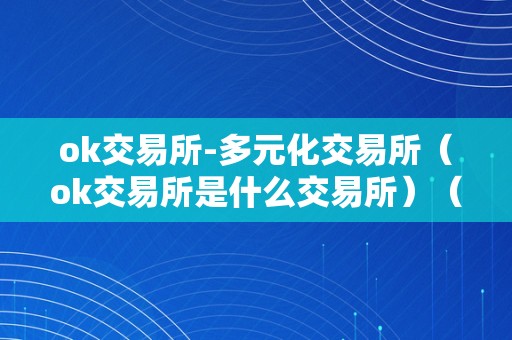 ok交易所-多元化交易所（ok交易所是什么交易所）（ok交易所：多元化交易所的领军者）