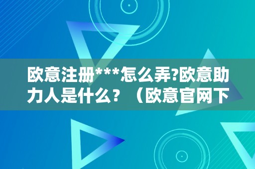 欧意注册***怎么弄?欧意助力人是什么？（欧意官网下载）（如何成为欧意助力人）