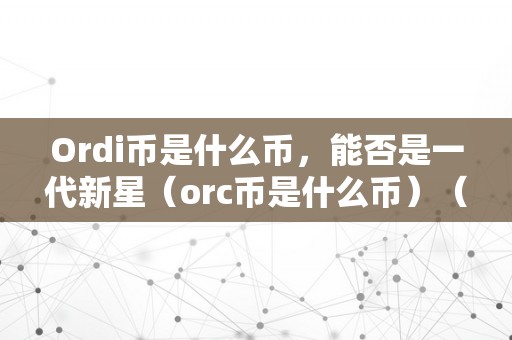 Ordi币是什么币，能否是一代新星（orc币是什么币）（ordi币和orc币是什么币？）