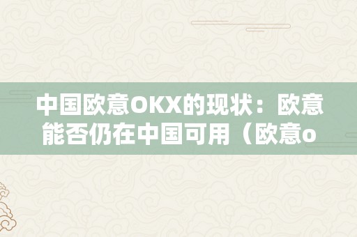 中国欧意OKX的现状：欧意能否仍在中国可用（欧意okex官网）（中国欧意okx的现状：欧意能否仍在中国可用）