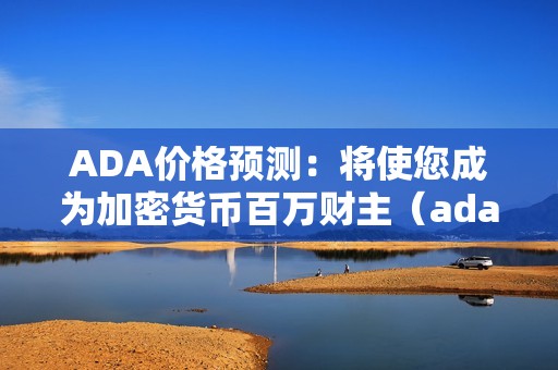 ADA价格预测：将使您成为加密货币百万财主（ada币涨幅）（ada价格预测：将使您成为加密货币百万财主）