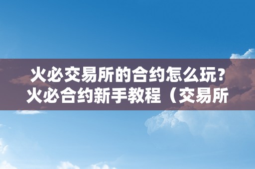 火必交易所的合约怎么玩？火必合约新手教程（交易所合约新手教程）