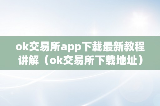 ok交易所app下载最新教程讲解（ok交易所下载地址）（ok交易所app下载最新教程讲解）