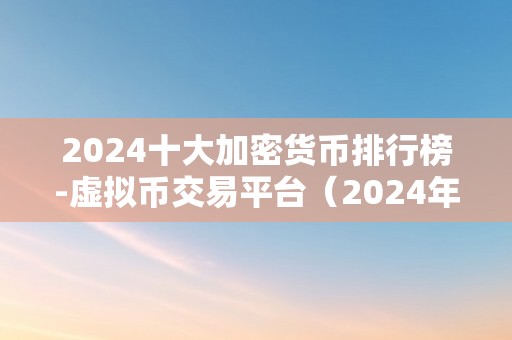 2024十大加密货币排行榜-虚拟币交易平台（2024年十大加密货币排行榜）