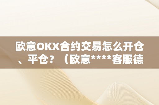 欧意OKX合约交易怎么开仓、平仓？（欧意****客服德律风）（欧意okx合约交易开仓、平仓详解及客服）