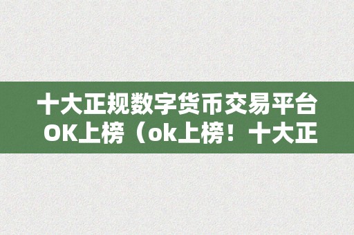 十大正规数字货币交易平台 OK上榜（ok上榜！十大正规数字货币交易平台清点，你晓得哪些）