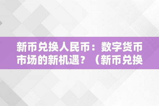 新币兑换人民币：数字货币市场的新机遇？（新币兑换人民币走势阐发）（新币兑换人民币：数字货币市场的新机遇）