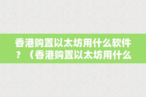 香港购置以太坊用什么软件？（香港购置以太坊用什么软件交易）（香港购置以太坊用什么软件，若何利用软件停止交易）