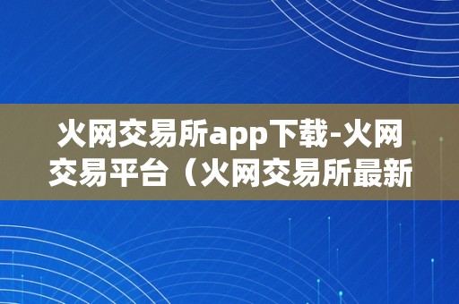 火网交易所app下载-火网交易平台（火网交易所最新通知布告）（火网交易所app下载：火网交易平台）