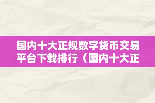 国内十大正规数字货币交易平台下载排行（国内十大正规数字货币交易平台）