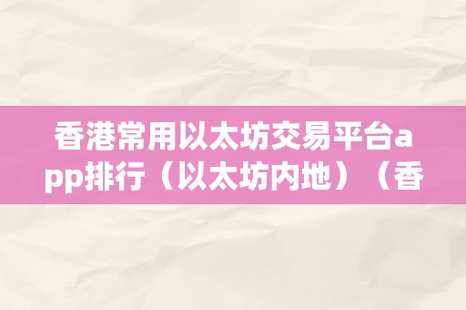 香港常用以太坊交易平台app排行（以太坊内地）（香港常用以太坊交易平台app排行以太坊内地）