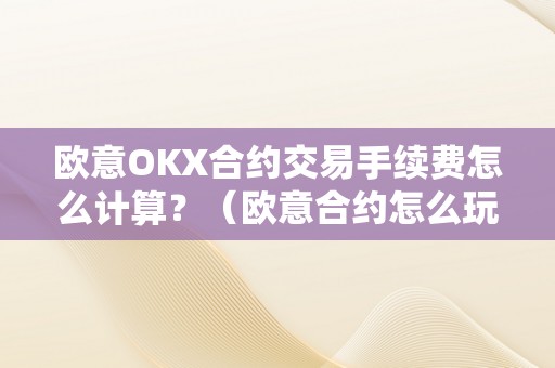 欧意OKX合约交易手续费怎么计算？（欧意合约怎么玩）（欧意okx交易手续费的计算办法）