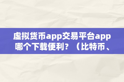 虚拟货币app交易平台app哪个下载便利？（比特币、以太坊、瑞波币等虚拟货币交易平台app哪个下载便利？）