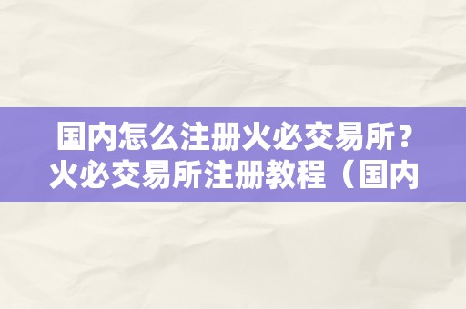 国内怎么注册火必交易所？火必交易所注册教程（国内怎么注册**交易所？）