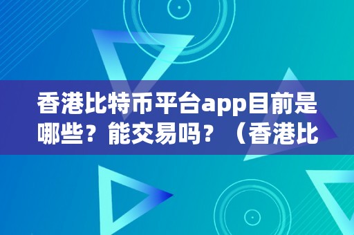 香港比特币平台app目前是哪些？能交易吗？（香港比特币平台app目前是哪些?能交易吗知乎）（香港比特币平台app目前是哪些？能交易吗）