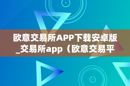 欧意交易所APP下载安卓版_交易所app（欧意交易平台）（欧意交易所app）