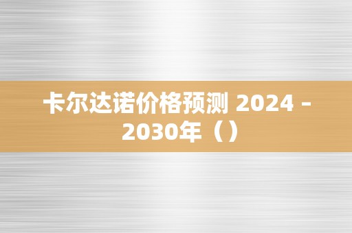 卡尔达诺价格预测 2024 – 2030年（）