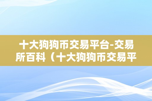 十大狗狗币交易平台-交易所百科（十大狗狗币交易平台）