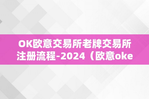 OK欧意交易所老牌交易所注册流程-2024（欧意okex交易所）（ok欧意交易所老牌交易所注册流程-2024）