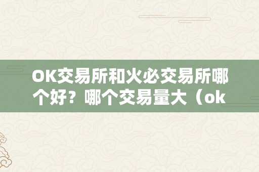 OK交易所和火必交易所哪个好？哪个交易量大（ok交易所和***交易所哪个好？哪个交易量大？）