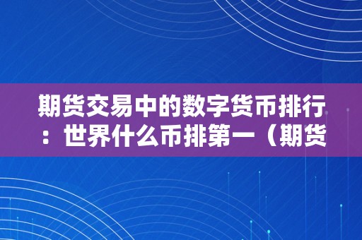 期货交易中的数字货币排行：世界什么币排第一（期货交易数字货币平台）（）