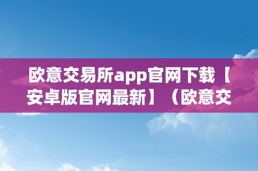 欧意交易所app官网下载【安卓版官网最新】（欧意交易平台）（欧意交易所app官网下载）