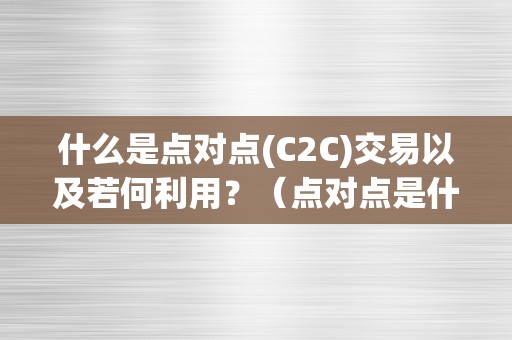 什么是点对点(C2C)交易以及若何利用？（点对点是什么平台）（如何利用点对点交易平台？）