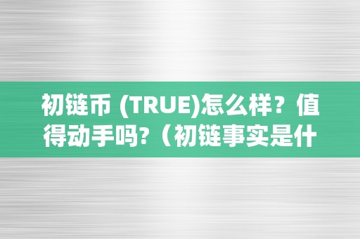 初链币 (TRUE)怎么样？值得动手吗?（初链事实是什么垃圾币）（初链币(true)怎么样？值得动手吗？）