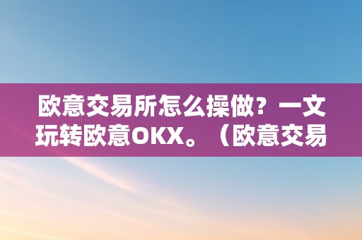 欧意交易所怎么操做？一文玩转欧意OKX。（欧意交易平台）（欧意交易所怎么操做？）