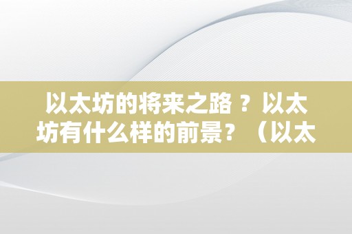 以太坊的将来之路 ？以太坊有什么样的前景？（以太坊将来开展标的目的怎么样）（以太坊将来之路：前景、开展标的目的及挑战前景）