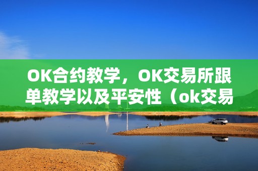 OK合约教学，OK交易所跟单教学以及平安性（ok交易所合约的手续费怎么算）（ok合约教学ok交易所跟单教学以及手续费）