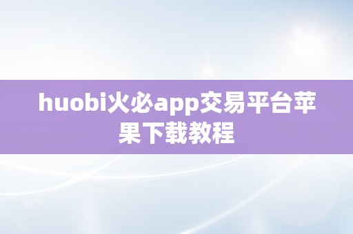 huobi火必app交易平台苹果下载教程