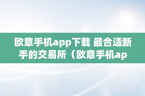 欧意手机app下载 最合适新手的交易所（欧意手机app下载 最合适新手的交易所软件）