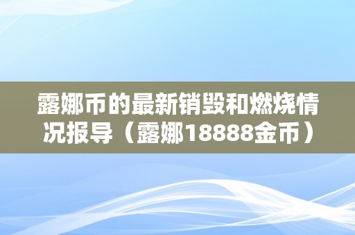 露娜币的最新销毁和燃烧情况报导（露娜18888金币）