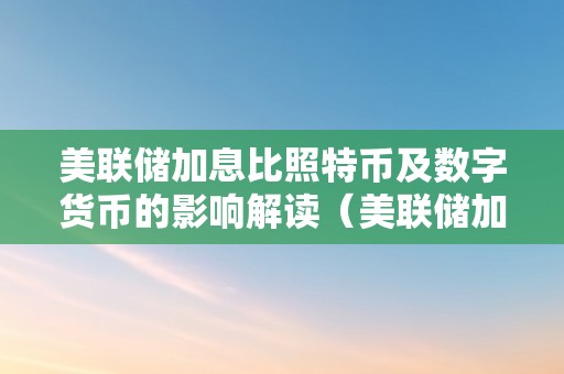 美联储加息比照特币及数字货币的影响解读（美联储加息比照特币及数字货币的影响解读论文）