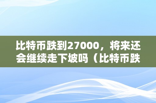 比特币跌到27000，将来还会继续走下坡吗（比特币跌到27000,将来还会继续走下坡吗）