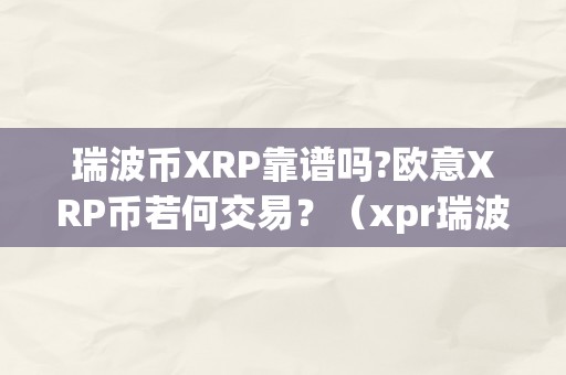 瑞波币XRP靠谱吗?欧意XRP币若何交易？（xpr瑞波币官网）