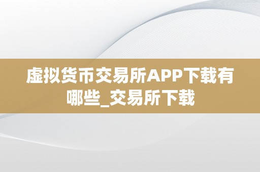 虚拟货币交易所APP下载有哪些_交易所下载