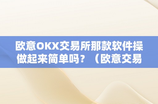 欧意OKX交易所那款软件操做起来简单吗？（欧意交易平台）