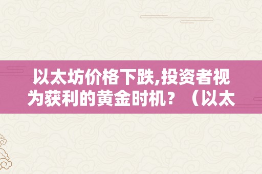 以太坊价格下跌,投资者视为获利的黄金时机？（以太坊价格会涨吗）