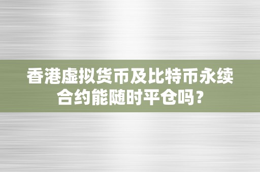 香港虚拟货币及比特币永续合约能随时平仓吗？