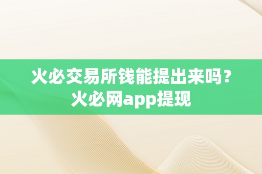 火必交易所钱能提出来吗？火必网app提现