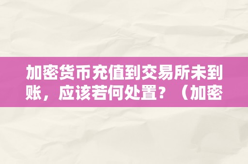 加密货币充值到交易所未到账，应该若何处置？（加密货币充值到交易所未到账,应该若何处置问题）