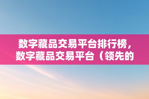 数字藏品交易平台排行榜，数字藏品交易平台（领先的数字藏品电商平台）