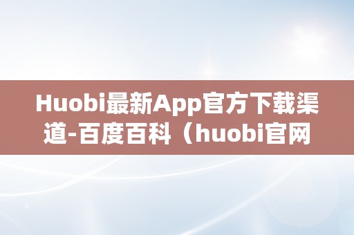 Huobi最新App官方下载渠道-百度百科（huobi官网下载）